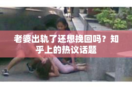 老婆出轨了还想挽回吗?知乎上的热议话题 老婆出轨了还想挽回吗?知乎上的热议话题