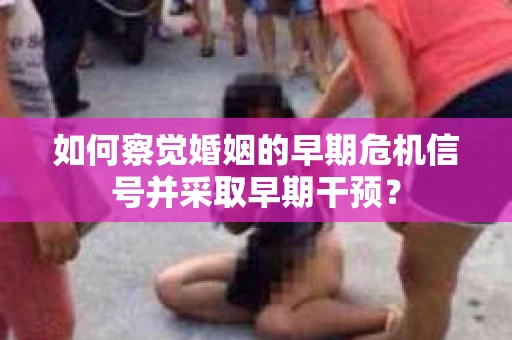 如何察觉婚姻的早期危机信号并采取早期干预? 如何察觉婚姻的早期危机信号并采取早期干预?