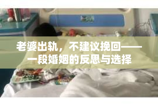 老婆出轨，不建议挽回——一段婚姻的反思与选择