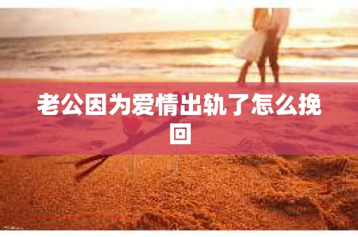 老公因为爱情出轨了怎么挽回