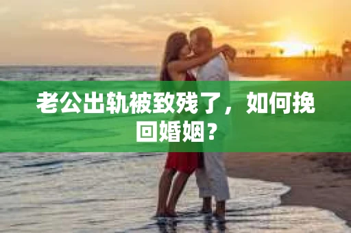 老公出轨被致残了，如何挽回婚姻？