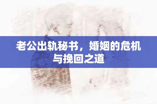老公出轨秘书,婚姻的危机与挽回之道 老公出轨秘书,婚姻的危机与挽回之道