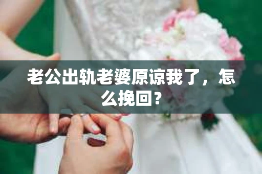 老公出轨老婆原谅我了，怎么挽回？