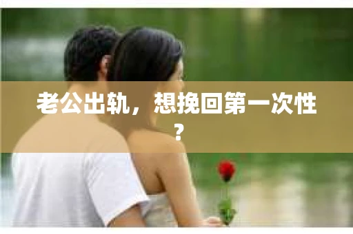 老公出轨，想挽回第一次性？