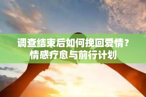 调查结束后如何挽回爱情?情感疗愈与前行计划 调查结束后如何挽回爱情?情感疗愈与前行计划