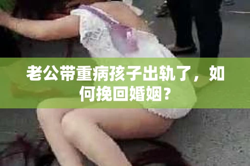 老公带重病孩子出轨了,如何挽回婚姻? 老公带重病孩子出轨了,如何挽回婚姻?