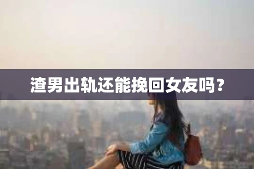 渣男出轨还能挽回女友吗？