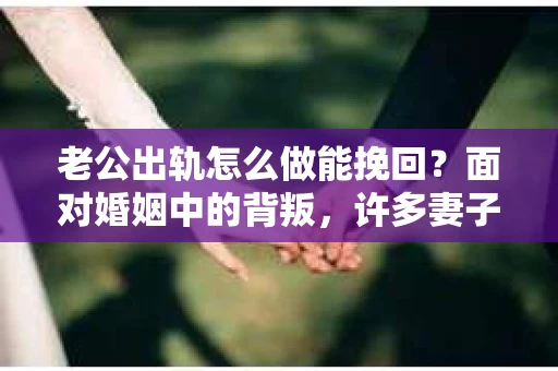 老公出轨怎么做能挽回？面对婚姻中的背叛，许多妻子都会感到痛苦和无助。但请相信，无论情况多么棘手，都有可能找到解决问题的方法。以下是我根据多年律师经验，结合实际案例，为大家整理的一些挽回婚姻的建议。
