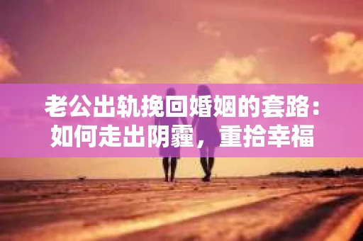 老公出轨挽回婚姻的套路：如何走出阴霾，重拾幸福