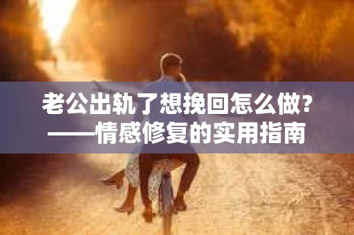 老公出轨了想挽回怎么做？——情感修复的实用指南