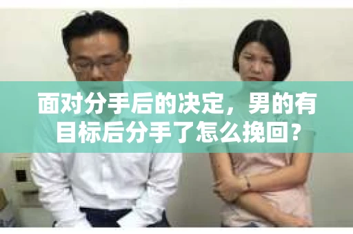 面对分手后的决定,男的有目标后分手了怎么挽回? 面对分手后的决定,男的有目标后分手了怎么挽回?