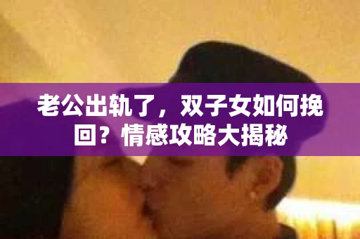 老公出轨了，双子女如何挽回？情感攻略大揭秘