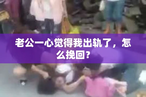 老公一心觉得我出轨了，怎么挽回？