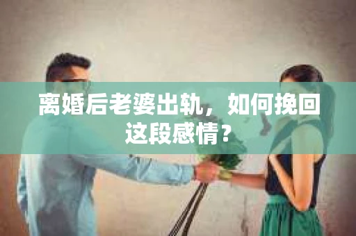 离婚后老婆出轨，如何挽回这段感情？