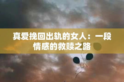 真爱挽回出轨的女人：一段情感的救赎之路