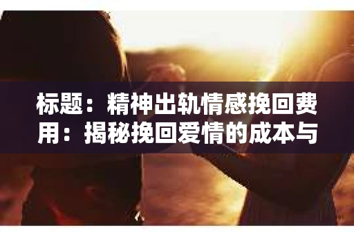 标题：精神出轨情感挽回费用：揭秘挽回爱情的成本与价值