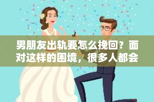 男朋友出轨要怎么挽回？面对这样的困境，很多人都会感到无助和痛苦。但请相信，无论情况多么复杂，总有解决问题的方法。今天，就让我来和大家聊聊，当男朋友出轨时，我们应该如何挽回这段感情。