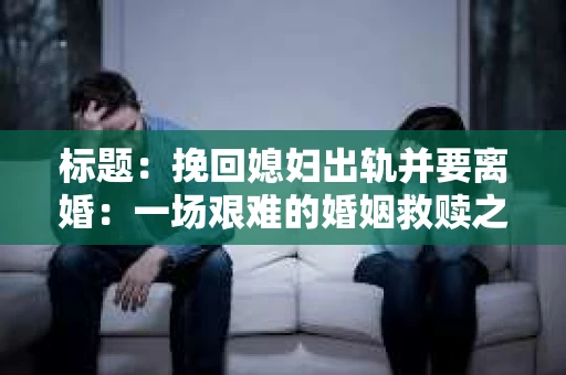 标题：挽回媳妇出轨并要离婚：一场艰难的婚姻救赎之路