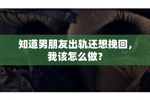 知道男朋友出轨还想挽回，我该怎么做？
