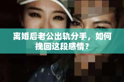 离婚后老公出轨分手，如何挽回这段感情？