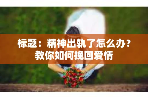 标题：精神出轨了怎么办？教你如何挽回爱情