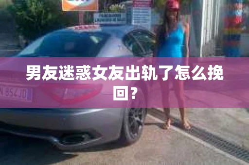 男友迷惑女友出轨了怎么挽回？