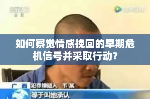 如何察觉情感挽回的早期危机信号并采取行动? 如何察觉情感挽回的早期危机信号并采取行动?