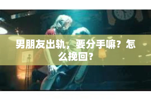 男朋友出轨，要分手嘛？怎么挽回？