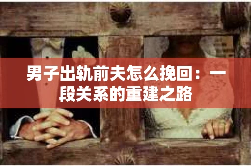 男子出轨前夫怎么挽回：一段关系的重建之路