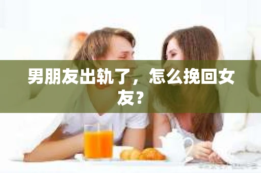 男朋友出轨了,怎么挽回女友? 男朋友出轨了,怎么挽回女友?