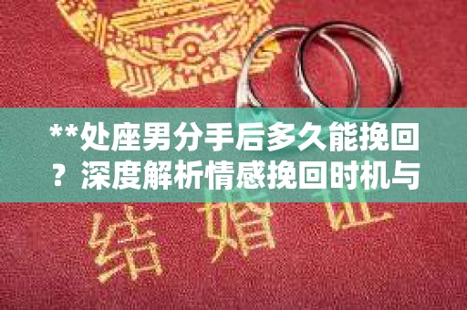 **处座男分手后多久能挽回？深度解析情感挽回时机与策略**