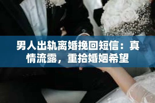 男人出轨离婚挽回短信：真情流露，重拾婚姻希望