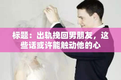 标题：出轨挽回男朋友，这些话或许能触动他的心