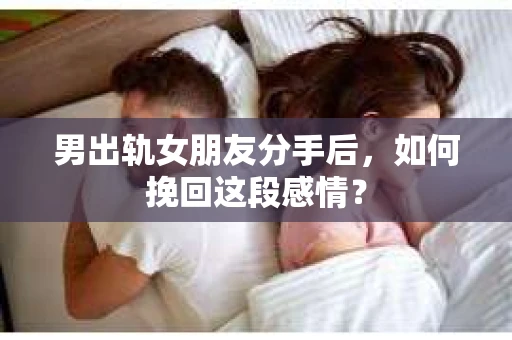 男出轨女朋友分手后，如何挽回这段感情？