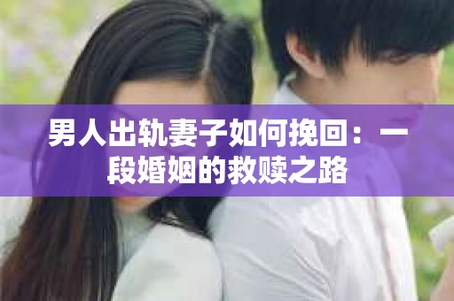 男人出轨妻子如何挽回：一段婚姻的救赎之路