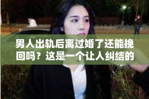 男人出轨后离过婚了还能挽回吗？这是一个让人纠结的问题。在这个充满变数的世界里，婚姻的稳固性似乎变得越来越难以保证。那么，当一个男人出轨后离婚了，他还有机会挽回这段婚姻吗？今天，我们就来探讨一下这个问题。