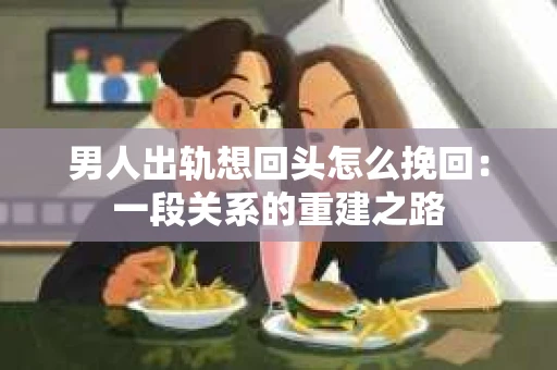男人出轨想回头怎么挽回:一段关系的重建之路 男人出轨想回头怎么挽回:一段关系的重建之路