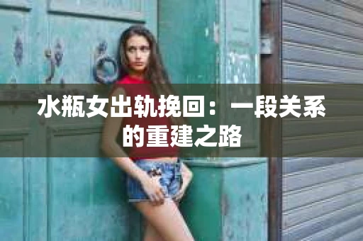水瓶女出轨挽回：一段关系的重建之路