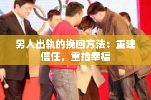 男人出轨的挽回方法：重建信任，重拾幸福