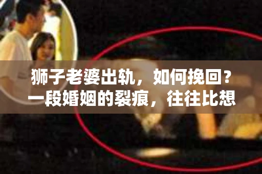 狮子老婆出轨，如何挽回？一段婚姻的裂痕，往往比想象中更难以修复。但面对这样的困境，我们仍可以尝试寻找解决问题的方法。以下，我将结合实际情况，分享一些关于如何挽回狮子老婆出轨的心得。