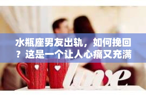 水瓶座男友出轨，如何挽回？这是一个让人心痛又充满挑战的问题。在爱情的世界里，我们总是希望找到那个对的人，但现实往往不尽如人意。今天，就让我们一起来探讨一下，当水瓶座男友出轨时，我们该如何挽回这段感情。