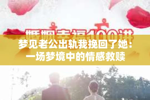 梦见老公出轨我挽回了她:一场梦境中的情感救赎 梦见老公出轨我挽回了她:一场梦境中的情感救赎