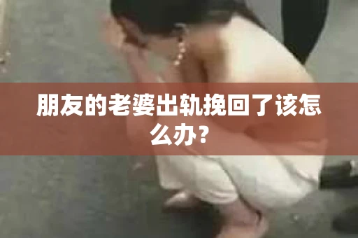 朋友的老婆出轨挽回了该怎么办？