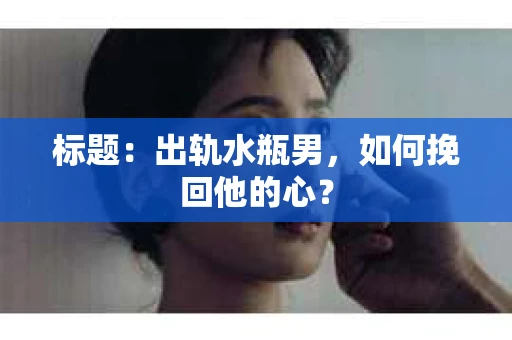 标题：出轨水瓶男，如何挽回他的心？