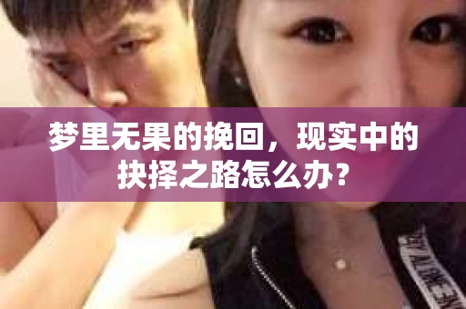 梦里无果的挽回,现实中的抉择之路怎么办? 梦里无果的挽回,现实中的抉择之路怎么办?