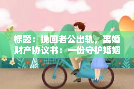 标题：挽回老公出轨，离婚财产协议书：一份守护婚姻与财产的明智选择