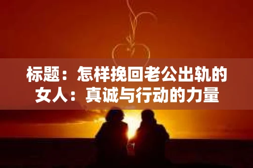 标题：怎样挽回老公出轨的女人：真诚与行动的力量