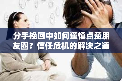 分手挽回中如何谨慎点赞朋友圈?信任危机的解决之道 分手挽回中如何谨慎点赞朋友圈?信任危机的解决之道