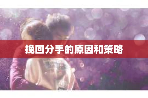 挽回分手的原因和策略