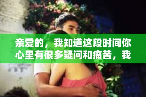 亲爱的，我知道这段时间你心里有很多疑问和痛苦，我也一样。我们在一起的时光，有欢笑也有泪水，那些美好的回忆，我永远都不会忘记。今天，我想通过这条短信，向你表达我的一些想法。
